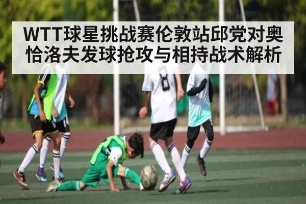 WTT球星挑战赛伦敦站邱党对奥恰洛夫发球抢攻与相持战术解析