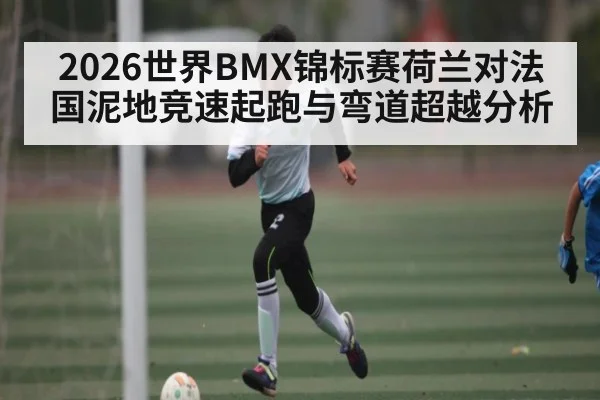 2026世界BMX锦标赛荷兰对法国泥地竞速起跑与弯道超越分析