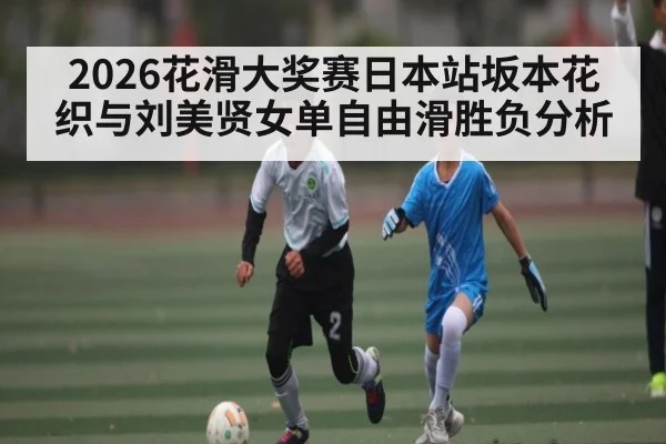 2026花滑大奖赛日本站坂本花织与刘美贤女单自由滑胜负分析