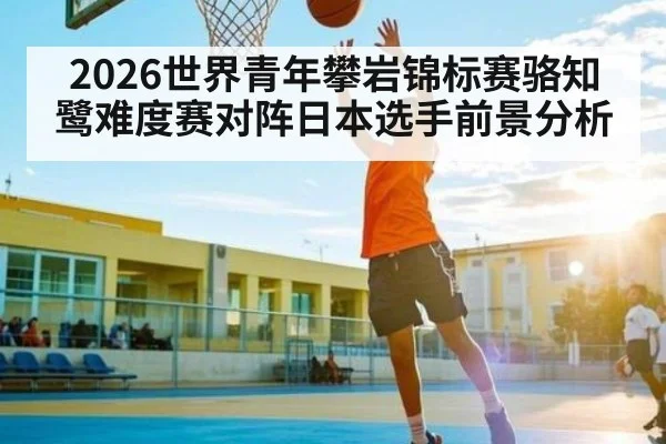 2026世界青年攀岩锦标赛骆知鹭难度赛对阵日本选手前景分析