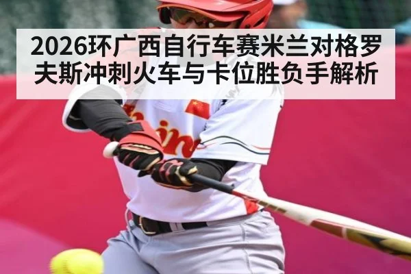 2026环广西自行车赛米兰对格罗夫斯冲刺火车与卡位胜负手解析