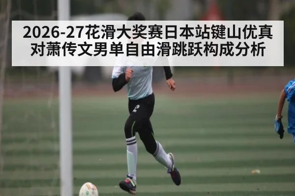 2026-27花滑大奖赛日本站键山优真对萧传文男单自由滑跳跃构成分析