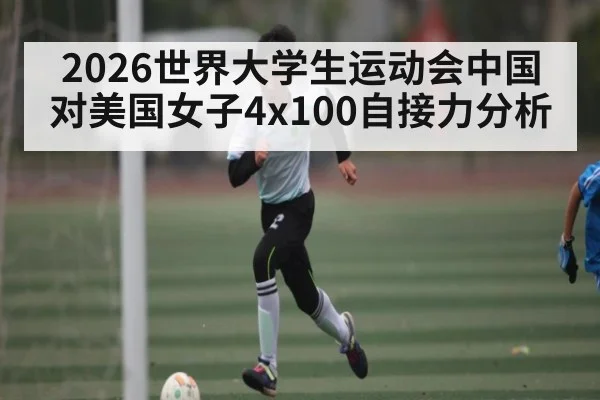 2026世界大学生运动会中国对美国女子4x100自接力分析